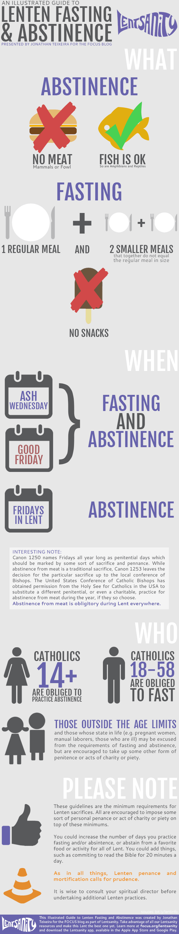 1) Abstinence on all the Fridays of Lent, and on Ash Wednesday and Good Friday.      No meat may be eaten on days of abstinence.      Catholics 14 years and older are bound to abstain from meat. Invalids, pregnant and nursing mothers are exempt.   2) Fast on Ash Wednesday and Good Friday.      Fasting means having only one full meal to maintain one's strength. Two smaller, meatless and penitential meals are permitted according to one's needs, but they should not together equal the one full meal. Eating solid foods between meals is not permitted.      Catholics from age 18 through age 59 are bound to fast. Again, invalids, pregnant and nursing mothers are exempt.